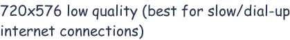 720x576 low quality (best for slow/dial-up internet connections)